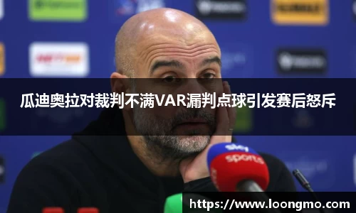 瓜迪奥拉对裁判不满VAR漏判点球引发赛后怒斥