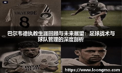 巴尔韦德执教生涯回顾与未来展望：足球战术与球队管理的深度剖析