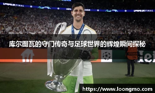 库尔图瓦的守门传奇与足球世界的辉煌瞬间探秘
