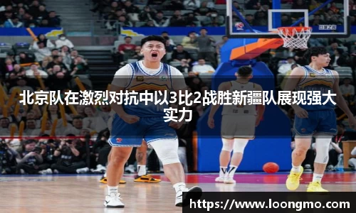 北京队在激烈对抗中以3比2战胜新疆队展现强大实力