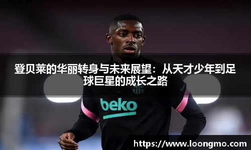 登贝莱的华丽转身与未来展望：从天才少年到足球巨星的成长之路