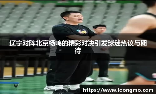 辽宁对阵北京杨鸣的精彩对决引发球迷热议与期待