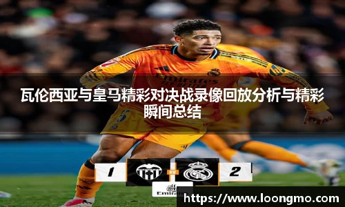 瓦伦西亚与皇马精彩对决战录像回放分析与精彩瞬间总结