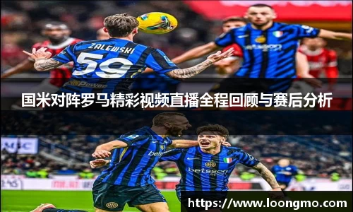 国米对阵罗马精彩视频直播全程回顾与赛后分析