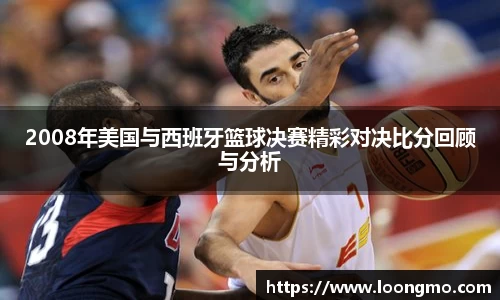 2008年美国与西班牙篮球决赛精彩对决比分回顾与分析