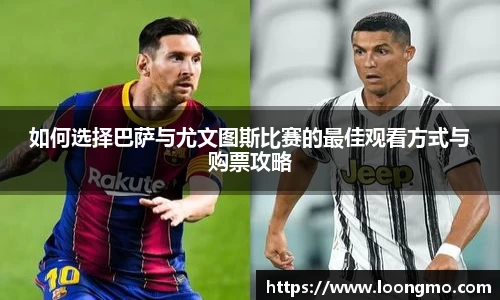 如何选择巴萨与尤文图斯比赛的最佳观看方式与购票攻略